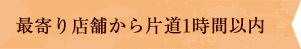 最寄り店舗から片道1時間以内